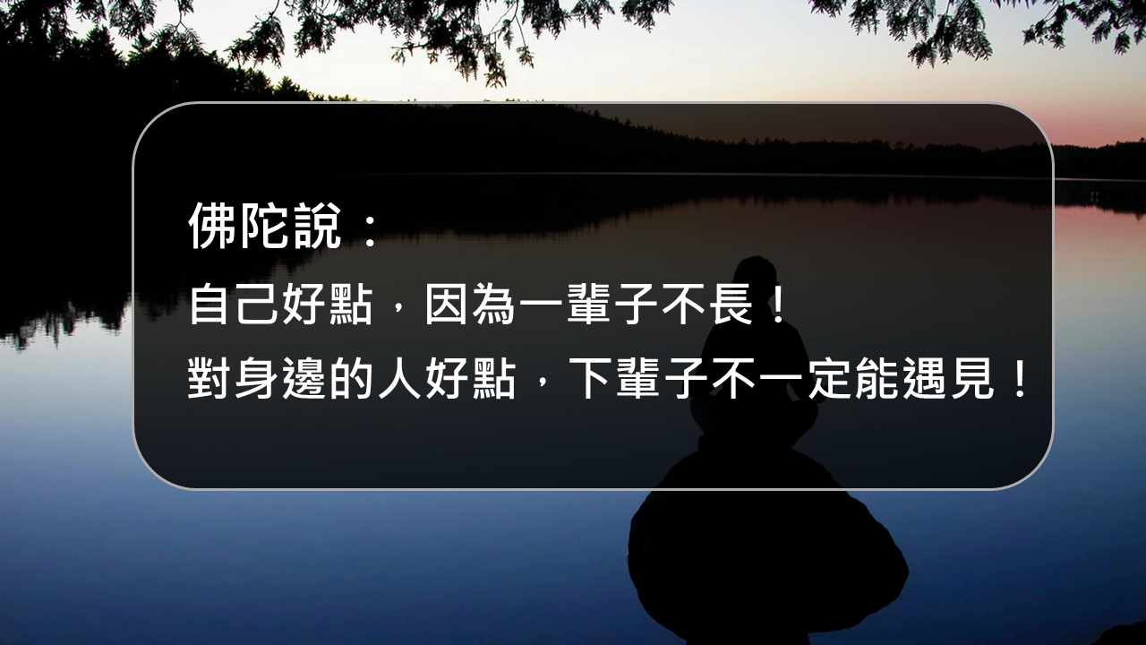 自己好點，因為一輩子不長！對身邊的人好點，下輩子不一定能遇見！
